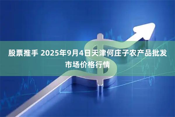 股票推手 2025年9月4日天津何庄子农产品批发市场价格行情