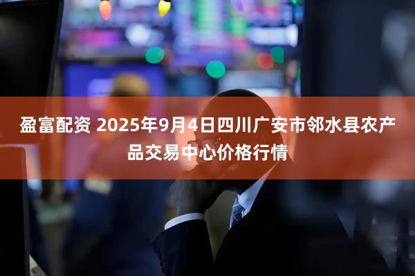 盈富配资 2025年9月4日四川广安市邻水县农产品交易中心价格行情