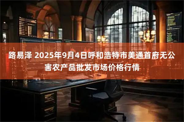 路易泽 2025年9月4日呼和浩特市美通首府无公害农产品批发市场价格行情