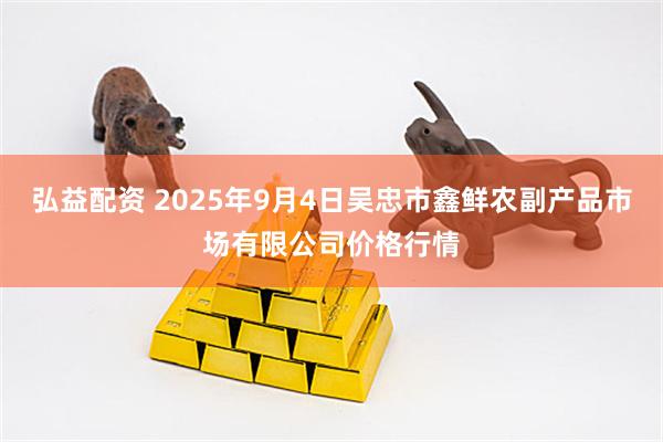 弘益配资 2025年9月4日吴忠市鑫鲜农副产品市场有限公司价格行情