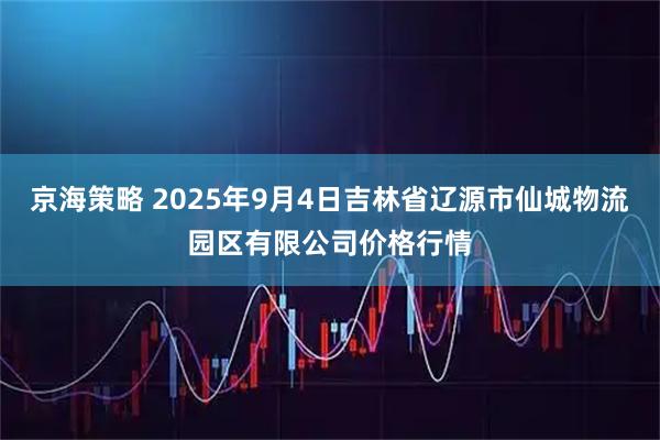 京海策略 2025年9月4日吉林省辽源市仙城物流园区有限公司价格行情