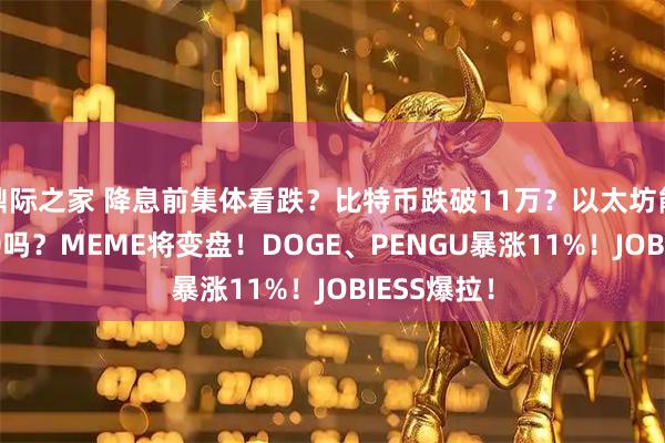 鼎际之家 降息前集体看跌？比特币跌破11万？以太坊能冲破4500吗？MEME将变盘！DOGE、PENGU暴涨11%！JOBIESS爆拉！
