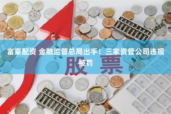 富豪配资 金融监管总局出手！三家资管公司违规被罚
