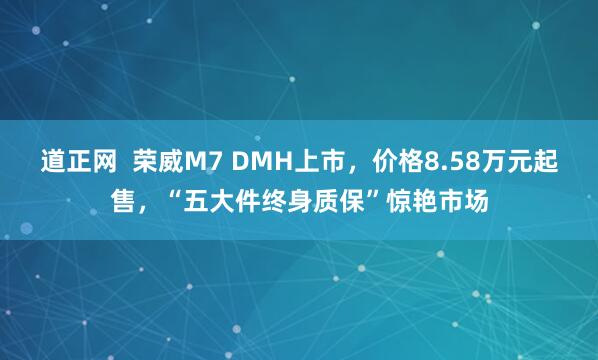 道正网  荣威M7 DMH上市，价格8.58万元起售，“五大件终身质保”惊艳市场