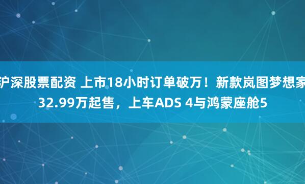沪深股票配资 上市18小时订单破万！新款岚图梦想家32.99万起售，上车ADS 4与鸿蒙座舱5
