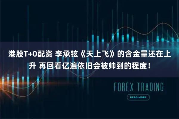 港股T+0配资 李承铉《天上飞》的含金量还在上升 再回看亿遍依旧会被帅到的程度！