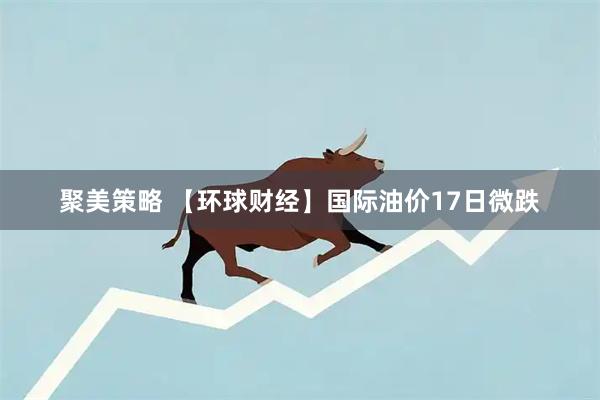 聚美策略 【环球财经】国际油价17日微跌