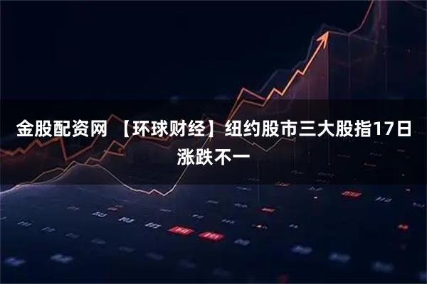 金股配资网 【环球财经】纽约股市三大股指17日涨跌不一