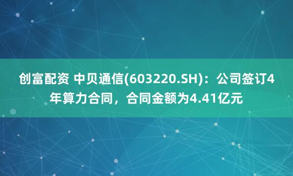 创富配资 中贝通信(603220.SH)：公司签订4年算力合同，合同金额为4.41亿元