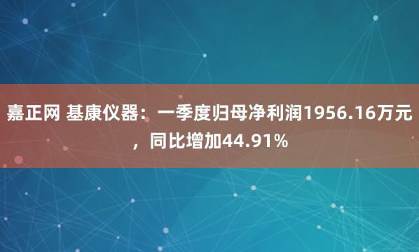 嘉正网 基康仪器：一季度归母净利润1956.16万元，同比增加44.91%