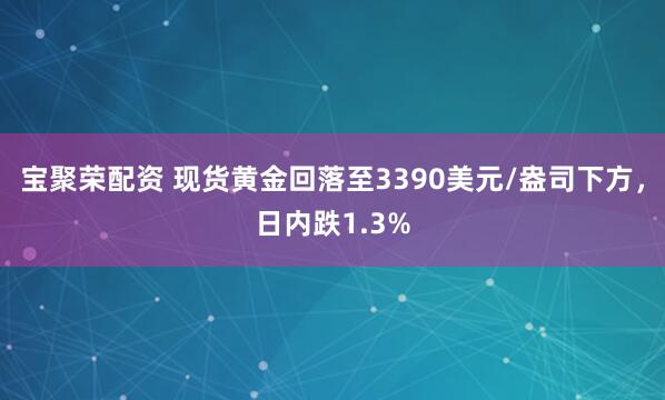 宝聚荣配资 现货黄金回落至3390美元/盎司下方，日内跌1.3%