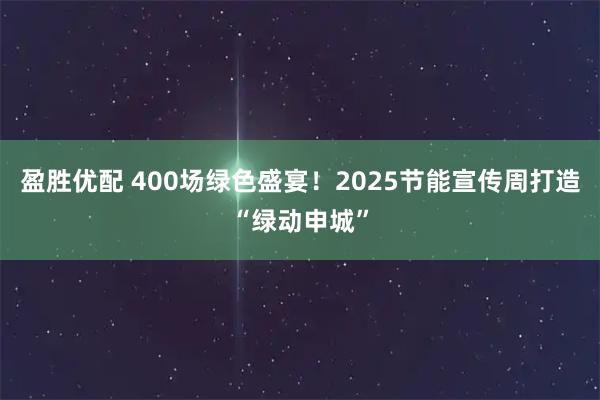 盈胜优配 400场绿色盛宴！2025节能宣传周打造“绿动申城”