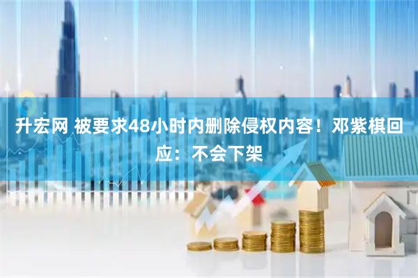 升宏网 被要求48小时内删除侵权内容！邓紫棋回应：不会下架