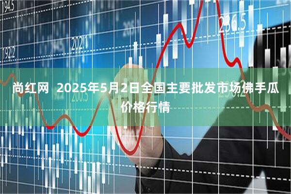 尚红网  2025年5月2日全国主要批发市场佛手瓜价格行情