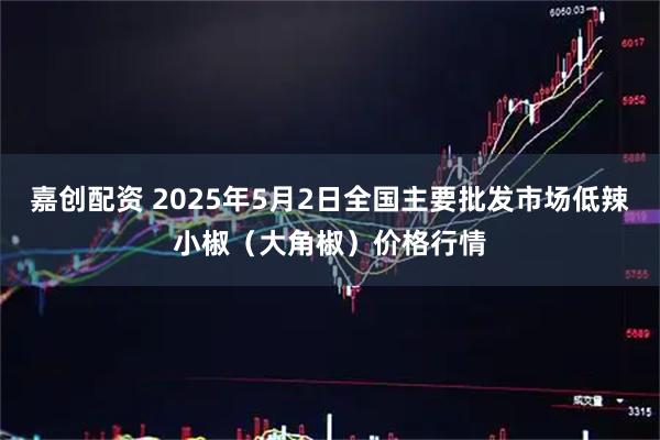 嘉创配资 2025年5月2日全国主要批发市场低辣小椒（大角椒）价格行情