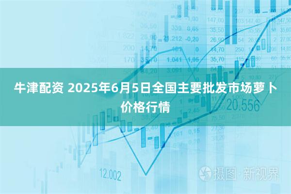 牛津配资 2025年6月5日全国主要批发市场萝卜价格行情