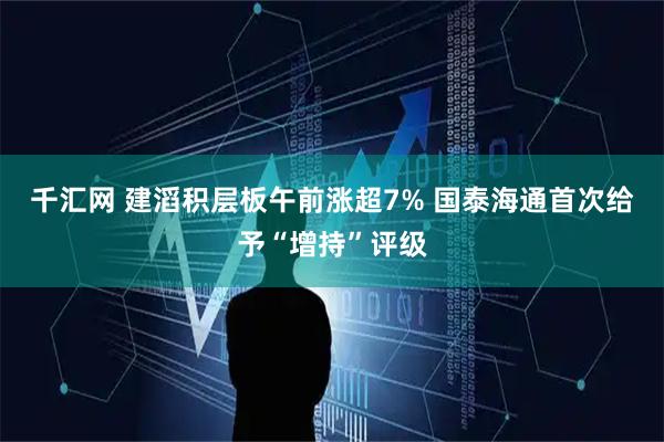 千汇网 建滔积层板午前涨超7% 国泰海通首次给予“增持”评级