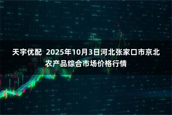 天宇优配  2025年10月3日河北张家口市京北农产品综合市场价格行情