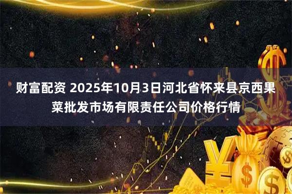 财富配资 2025年10月3日河北省怀来县京西果菜批发市场有限责任公司价格行情