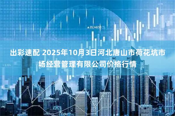 出彩速配 2025年10月3日河北唐山市荷花坑市场经营管理有限公司价格行情