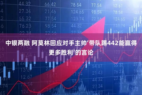 中银两融 阿莫林回应对手主帅‘带队踢442能赢得更多胜利’的言论