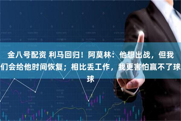金八号配资 利马回归！阿莫林：他想出战，但我们会给他时间恢复；相比丢工作，我更害怕赢不了球