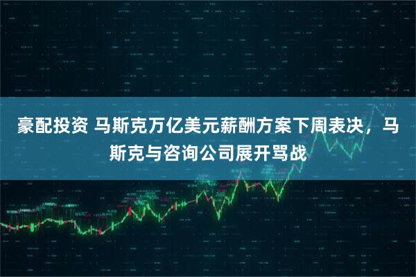 豪配投资 马斯克万亿美元薪酬方案下周表决，马斯克与咨询公司展开骂战