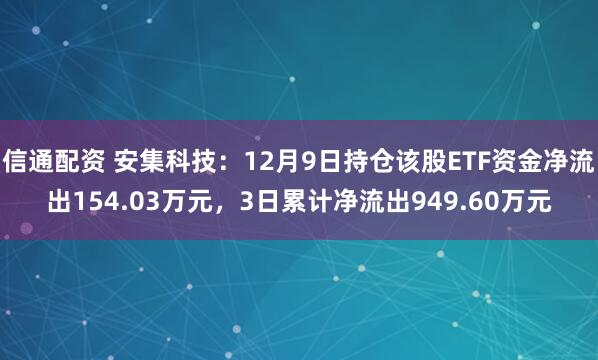 信通配资 安集科技：12月9日持仓该股ETF资金净流出154.03万元，3日累计净流出949.60万元