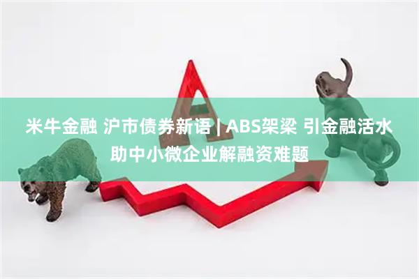 米牛金融 沪市债券新语 | ABS架梁 引金融活水助中小微企业解融资难题