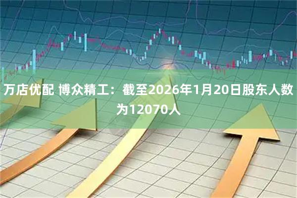 万店优配 博众精工：截至2026年1月20日股东人数为12070人