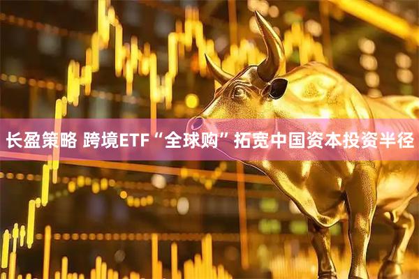 长盈策略 跨境ETF“全球购”拓宽中国资本投资半径