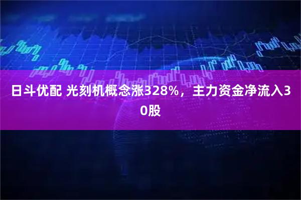 日斗优配 光刻机概念涨328%，主力资金净流入30股