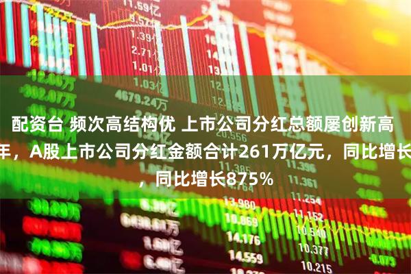 配资台 频次高结构优 上市公司分红总额屡创新高 2025年，A股上市公司分红金额合计261万亿元，同比增长875%