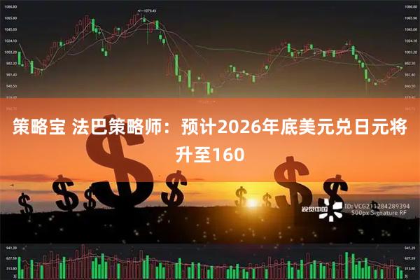 策略宝 法巴策略师：预计2026年底美元兑日元将升至160