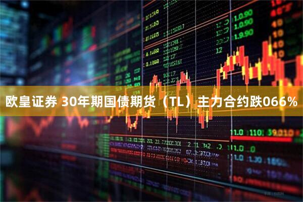 欧皇证券 30年期国债期货（TL）主力合约跌066%