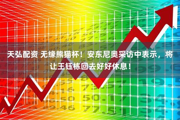 天弘配资 无缘熊猫杯！安东尼奥采访中表示，将让王钰栋回去好好休息！