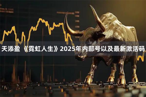 天添盈 《霓虹人生》2025年内部号以及最新激活码