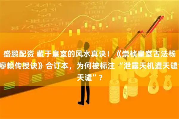 盛鹏配资 藏于皇室的风水真诀！《崇桢皇室古法杨曾廖赖传授诀》合订本，为何被标注 “泄露天机遭天谴”？