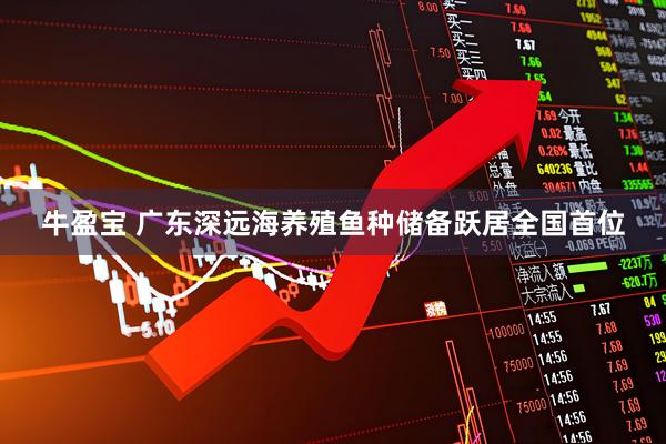 牛盈宝 广东深远海养殖鱼种储备跃居全国首位