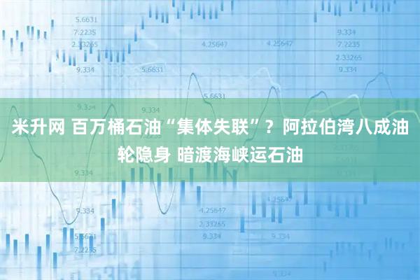 米升网 百万桶石油“集体失联”？阿拉伯湾八成油轮隐身 暗渡海峡运石油